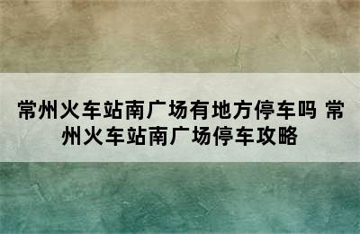 常州火车站南广场有地方停车吗 常州火车站南广场停车攻略